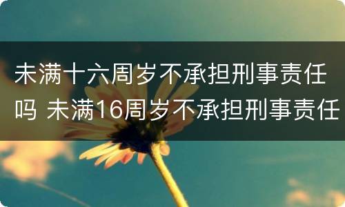 未满十六周岁不承担刑事责任吗 未满16周岁不承担刑事责任吗