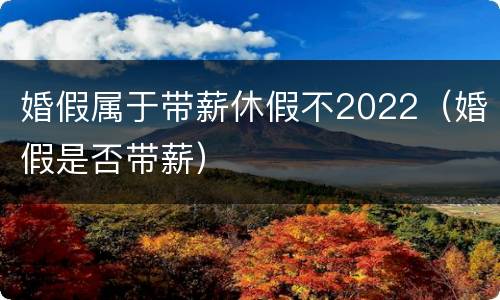 婚假属于带薪休假不2022（婚假是否带薪）