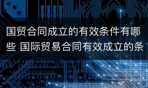 国贸合同成立的有效条件有哪些 国际贸易合同有效成立的条件有哪些