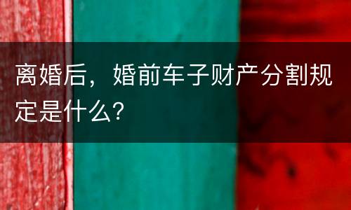 离婚后，婚前车子财产分割规定是什么？