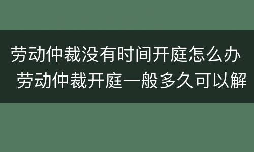 劳动仲裁没有时间开庭怎么办 劳动仲裁开庭一般多久可以解决