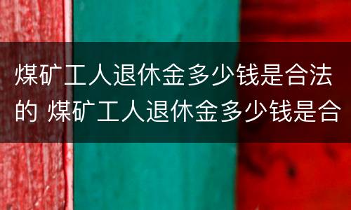 煤矿工人退休金多少钱是合法的 煤矿工人退休金多少钱是合法的呢