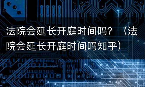 法院会延长开庭时间吗？（法院会延长开庭时间吗知乎）