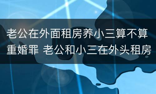 老公在外面租房养小三算不算重婚罪 老公和小三在外头租房子住