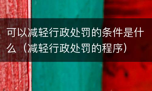 可以减轻行政处罚的条件是什么（减轻行政处罚的程序）