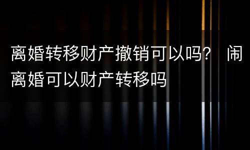 离婚转移财产撤销可以吗？ 闹离婚可以财产转移吗