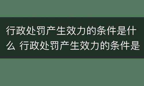 行政处罚产生效力的条件是什么 行政处罚产生效力的条件是什么呢