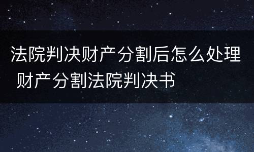 法院判决财产分割后怎么处理 财产分割法院判决书