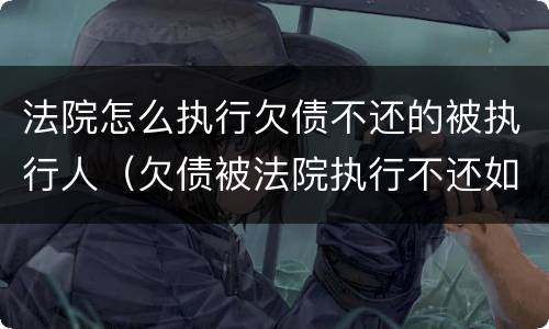 法院怎么执行欠债不还的被执行人（欠债被法院执行不还如何解决）