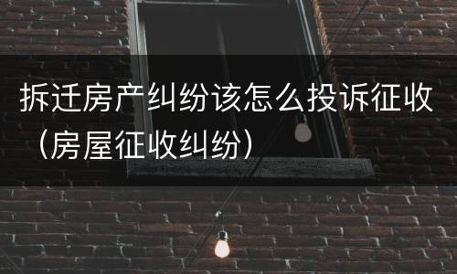 拆迁房产纠纷该怎么投诉征收（房屋征收纠纷）