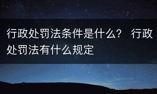 行政处罚法条件是什么？ 行政处罚法有什么规定