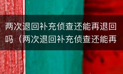 两次退回补充侦查还能再退回吗（两次退回补充侦查还能再退回吗）