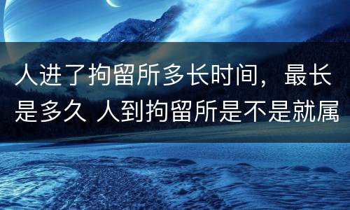 人进了拘留所多长时间，最长是多久 人到拘留所是不是就属于犯罪了