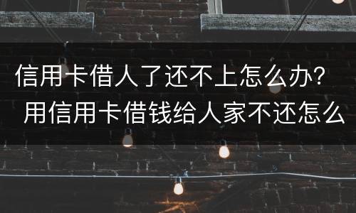 信用卡借人了还不上怎么办？ 用信用卡借钱给人家不还怎么办