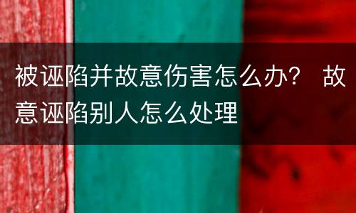 被诬陷并故意伤害怎么办？ 故意诬陷别人怎么处理