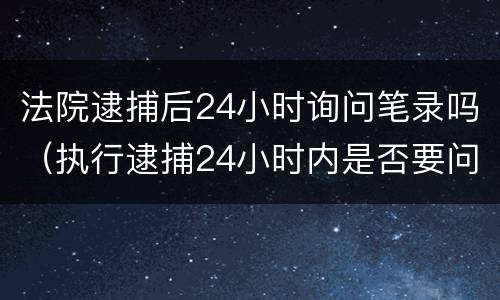 法院逮捕后24小时询问笔录吗（执行逮捕24小时内是否要问笔录）