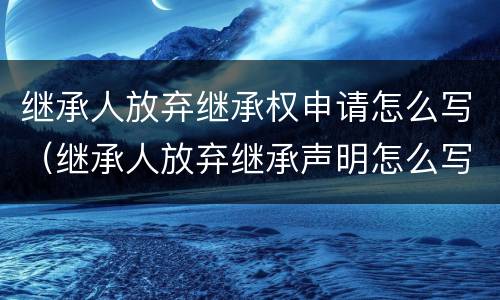 继承人放弃继承权申请怎么写（继承人放弃继承声明怎么写）