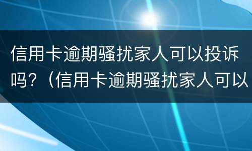 信用卡逾期骚扰家人可以投诉吗?（信用卡逾期骚扰家人可以投诉吗有用吗）