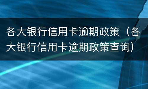 各大银行信用卡逾期政策（各大银行信用卡逾期政策最新）