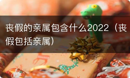 丧假的亲属包含什么2022（丧假包括亲属）