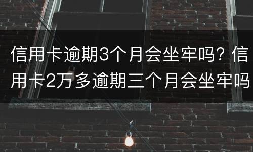 信用卡逾期3个月会坐牢吗? 信用卡2万多逾期三个月会坐牢吗