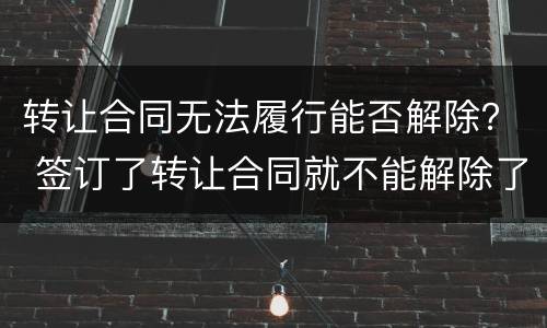 转让合同无法履行能否解除？ 签订了转让合同就不能解除了吗