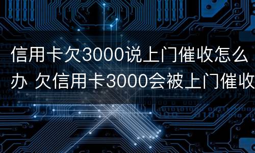 信用卡欠3000说上门催收怎么办 欠信用卡3000会被上门催收吗