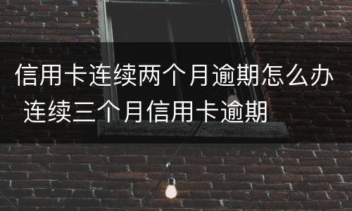 信用卡连续两个月逾期怎么办 连续三个月信用卡逾期