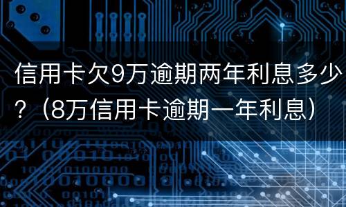 信用卡欠9万逾期两年利息多少?（8万信用卡逾期一年利息）