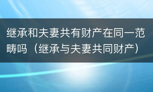 继承和夫妻共有财产在同一范畴吗（继承与夫妻共同财产）