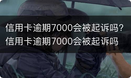 信用卡逾期7000会被起诉吗? 信用卡逾期7000会被起诉吗