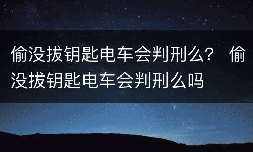 偷没拔钥匙电车会判刑么？ 偷没拔钥匙电车会判刑么吗