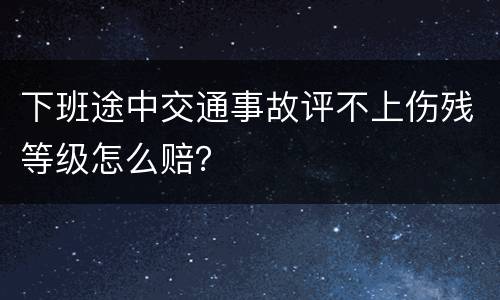 下班途中交通事故评不上伤残等级怎么赔？