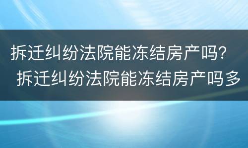 拆迁纠纷法院能冻结房产吗？ 拆迁纠纷法院能冻结房产吗多久解封