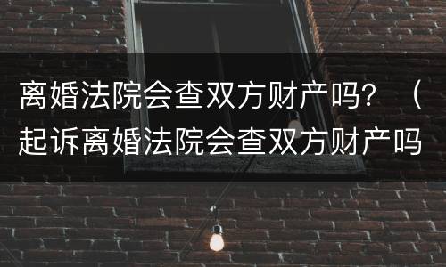 离婚法院会查双方财产吗？（起诉离婚法院会查双方财产吗）