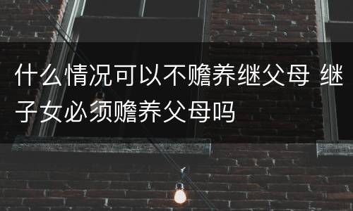 什么情况可以不赡养继父母 继子女必须赡养父母吗