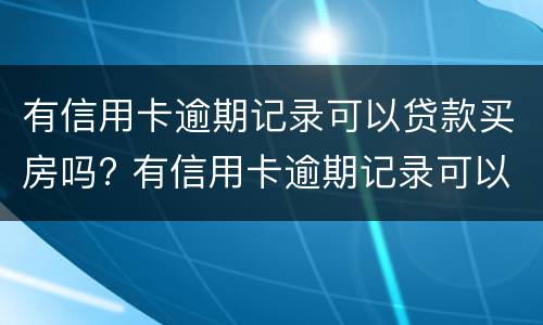 有信用卡逾期记录可以贷款买房吗? 有信用卡逾期记录可以贷款买房吗