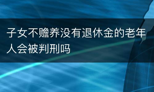 子女不赡养没有退休金的老年人会被判刑吗