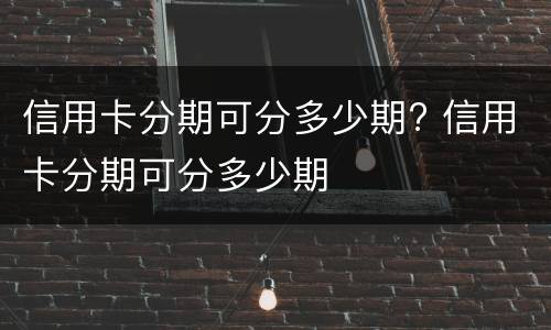 信用卡分期可分多少期? 信用卡分期可分多少期