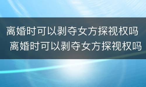 离婚时可以剥夺女方探视权吗 离婚时可以剥夺女方探视权吗法律