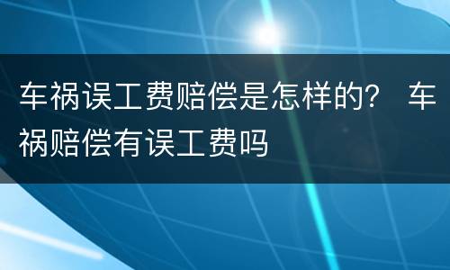 车祸误工费赔偿是怎样的？ 车祸赔偿有误工费吗