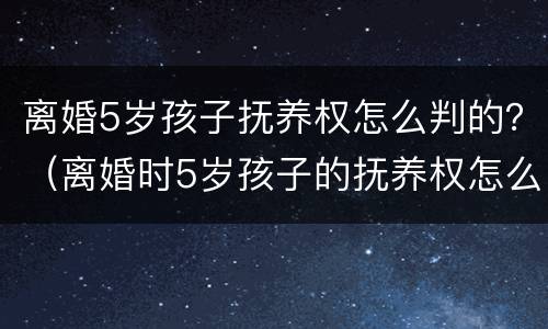 离婚5岁孩子抚养权怎么判的？（离婚时5岁孩子的抚养权怎么判）