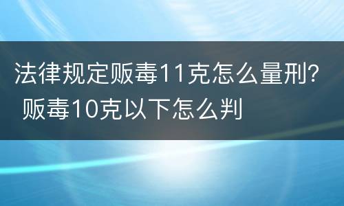 法律规定贩毒11克怎么量刑？ 贩毒10克以下怎么判