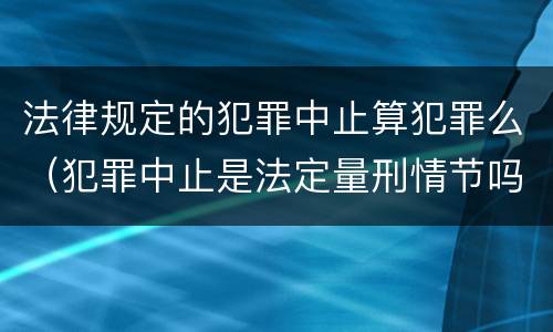 法律规定的犯罪中止算犯罪么（犯罪中止是法定量刑情节吗）