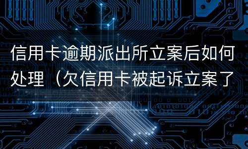 信用卡逾期派出所立案后如何处理（欠信用卡被起诉立案了怎么办）