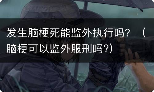 发生脑梗死能监外执行吗？（脑梗可以监外服刑吗?）