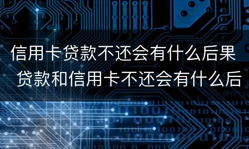 信用卡贷款不还会有什么后果 贷款和信用卡不还会有什么后果