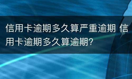 信用卡逾期多久算严重逾期 信用卡逾期多久算逾期?