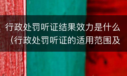 行政处罚听证结果效力是什么（行政处罚听证的适用范围及程序）