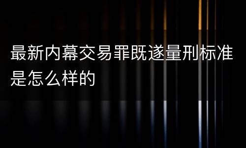 最新内幕交易罪既遂量刑标准是怎么样的